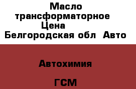 Масло трансформаторное › Цена ­ 25 - Белгородская обл. Авто » Автохимия, ГСМ и расходники   